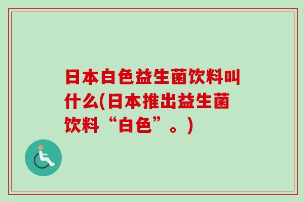 日本白色益生菌饮料叫什么(日本推出益生菌饮料“白色”。)