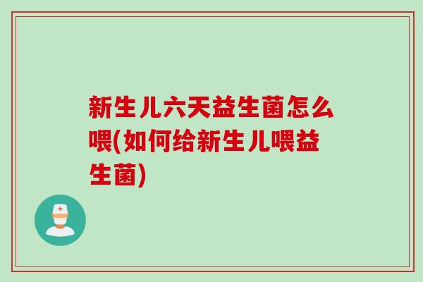 新生儿六天益生菌怎么喂(如何给新生儿喂益生菌)