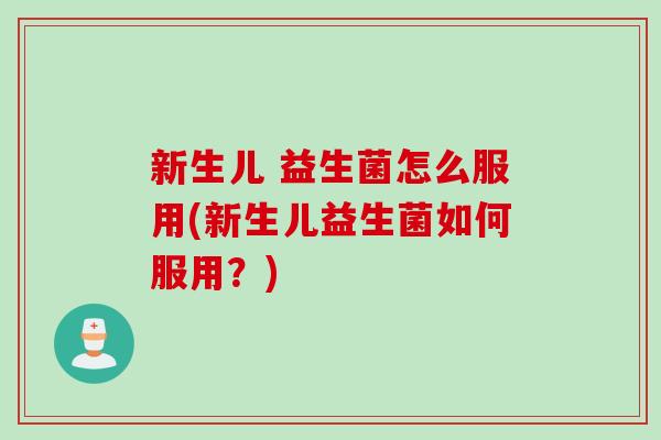 新生儿 益生菌怎么服用(新生儿益生菌如何服用？)