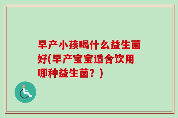 早产小孩喝什么益生菌好(早产宝宝适合饮用哪种益生菌？)