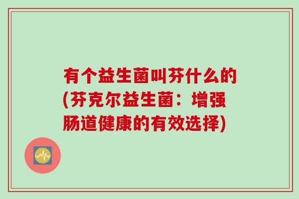 有个益生菌叫芬什么的(芬克尔益生菌：增强肠道健康的有效选择)