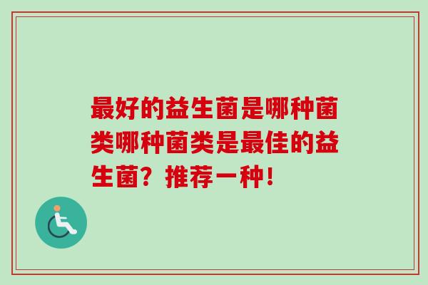 好的益生菌是哪种菌类哪种菌类是佳的益生菌？推荐一种！
