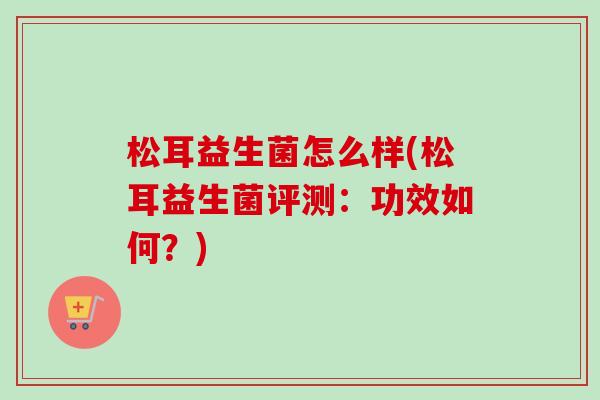 松耳益生菌怎么样(松耳益生菌评测：功效如何？)