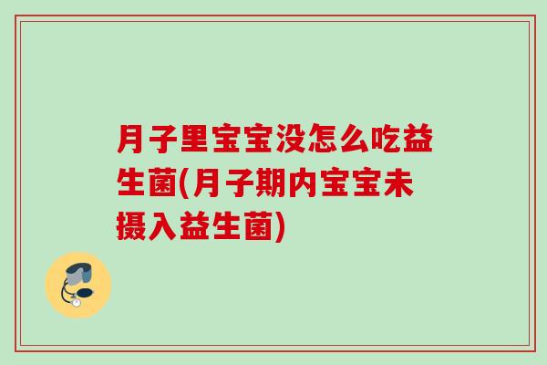 月子里宝宝没怎么吃益生菌(月子期内宝宝未摄入益生菌) 月子里宝宝没怎么吃益生菌(月子期内宝宝未摄入益生菌)