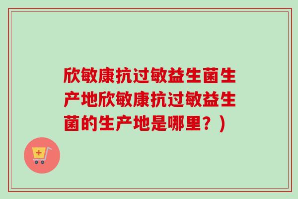 欣敏康抗益生菌生产地欣敏康抗益生菌的生产地是哪里？)