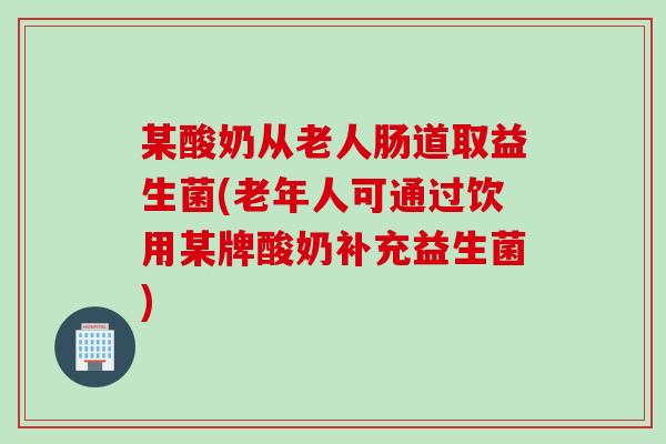 某酸奶从老人肠道取益生菌(老年人可通过饮用某牌酸奶补充益生菌)