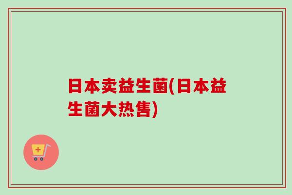 日本卖益生菌(日本益生菌大热售) 日本卖益生菌(日本益生菌大热售)