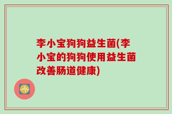 李小宝狗狗益生菌(李小宝的狗狗使用益生菌改善肠道健康)