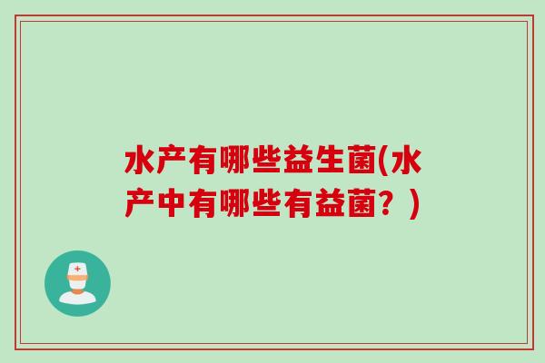 水产有哪些益生菌(水产中有哪些有益菌？)