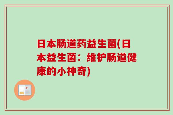 日本肠道药益生菌(日本益生菌:维护肠道健康的小神奇) 日本肠道药益生菌(日本益生菌:维护肠道健康的小神奇)
