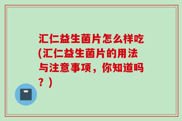 汇仁益生菌片怎么样吃(汇仁益生菌片的用法与注意事项，你知道吗？)