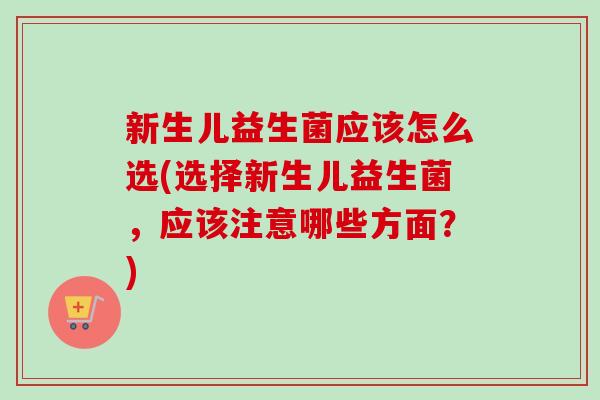 新生儿益生菌应该怎么选(选择新生儿益生菌，应该注意哪些方面？)