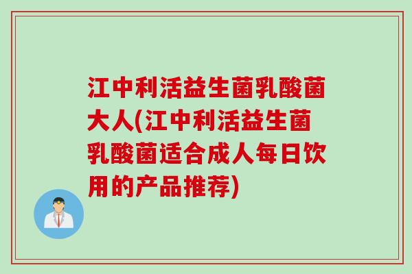江中利活益生菌乳酸菌大人(江中利活益生菌乳酸菌适合成人每日饮用的产品推荐)