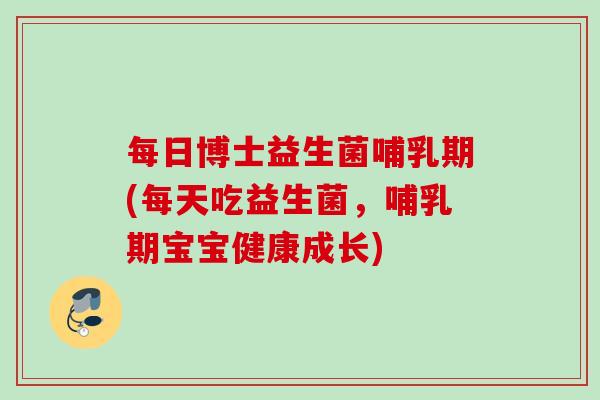 每日博士益生菌哺乳期(每天吃益生菌，哺乳期宝宝健康成长)