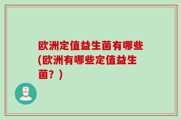 欧洲定值益生菌有哪些(欧洲有哪些定值益生菌?) 欧洲定值益生菌有哪些(欧洲有哪些定值益生菌?)