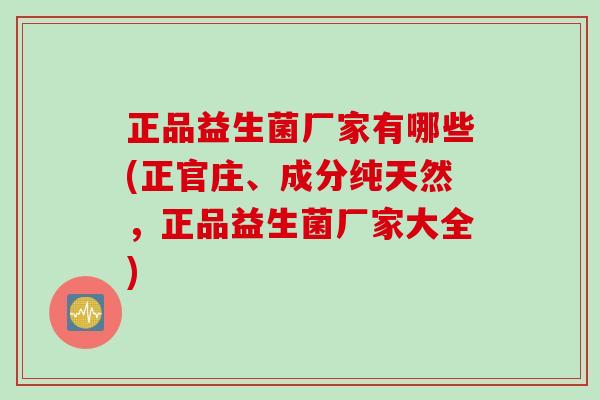正品益生菌厂家有哪些(正官庄、成分纯天然，正品益生菌厂家大全)