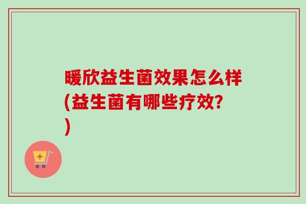 暖欣益生菌效果怎么样(益生菌有哪些疗效？)