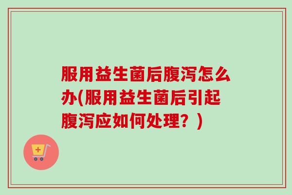 服用益生菌后怎么办(服用益生菌后引起应如何处理？)