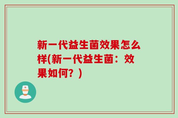 新一代益生菌效果怎么样(新一代益生菌:效果如何?) 新一代益生菌效果怎么样(新一代益生菌:效果如何?)