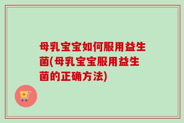 母乳宝宝如何服用益生菌(母乳宝宝服用益生菌的正确方法)