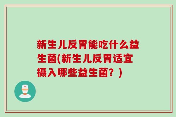 新生儿反胃能吃什么益生菌(新生儿反胃适宜摄入哪些益生菌？)