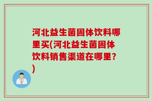 河北益生菌固体饮料哪里买(河北益生菌固体饮料销售渠道在哪里?) 河北益生菌固体饮料哪里买(河北益生菌固体饮料销售渠道在哪里?)