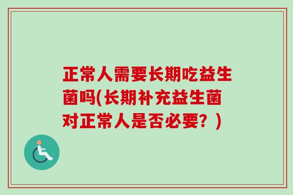 正常人需要长期吃益生菌吗(长期补充益生菌对正常人是否必要？)