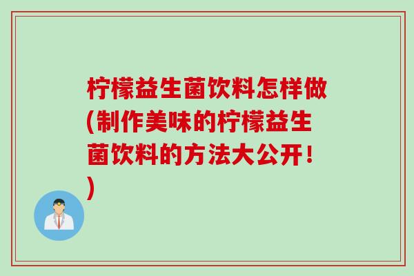 柠檬益生菌饮料怎样做(制作美味的柠檬益生菌饮料的方法大公开！)