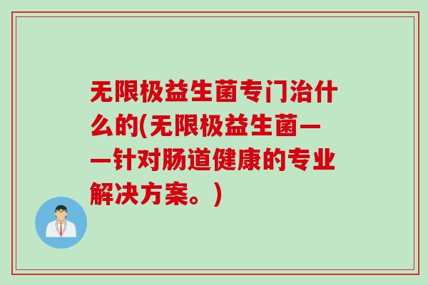 无限极益生菌专门什么的(无限极益生菌——针对肠道健康的专业解决方案。) 无限极益生菌专门什么的(无限极益生菌——针对肠道健康的专业解决方案。)