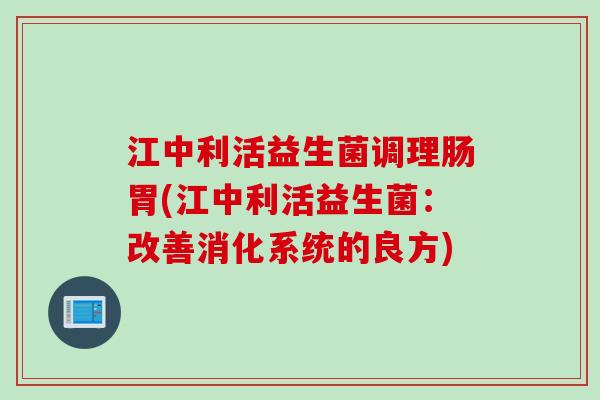 江中利活益生菌调理肠胃(江中利活益生菌：改善消化系统的良方)