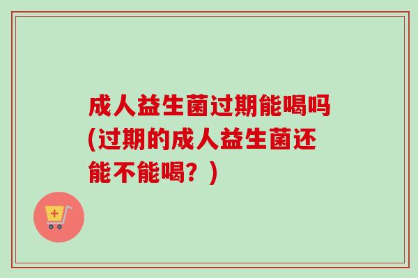 成人益生菌过期能喝吗(过期的成人益生菌还能不能喝?) 成人益生菌过期能喝吗(过期的成人益生菌还能不能喝?)