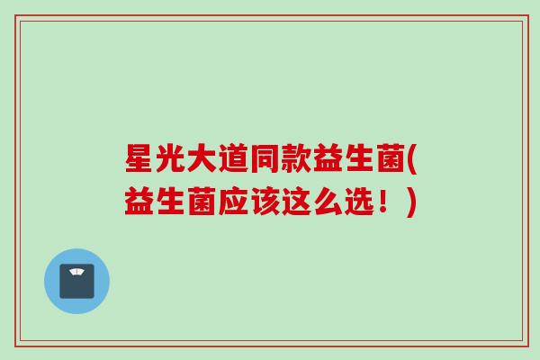 星光大道同款益生菌(益生菌应该这么选！)