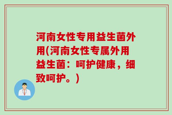 河南女性专用益生菌外用(河南女性专属外用益生菌：呵护健康，细致呵护。)