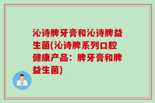 沁诗脾牙膏和沁诗脾益生菌(沁诗脾系列口腔健康产品：脾牙膏和脾益生菌)