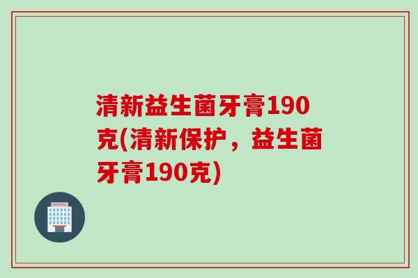 清新益生菌牙膏190克(清新保护,益生菌牙膏190克) 清新益生菌牙膏190克(清新保护,益生菌牙膏190克)