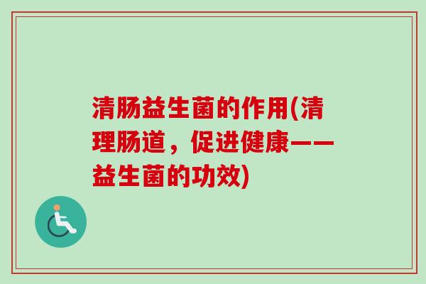 清肠益生菌的作用(清理肠道,促进健康——益生菌的功效) 清肠益生菌的作用(清理肠道,促进健康——益生菌的功效)