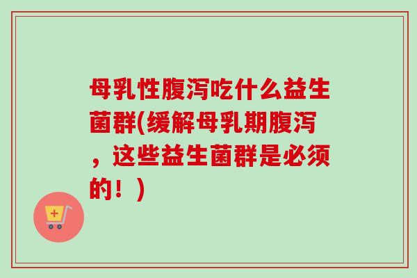 母乳性吃什么益生菌群(缓解母乳期,这些益生菌群是必须的!) 母乳性吃什么益生菌群(缓解母乳期,这些益生菌群是必须的!)