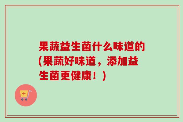 果蔬益生菌什么味道的(果蔬好味道，添加益生菌更健康！)
