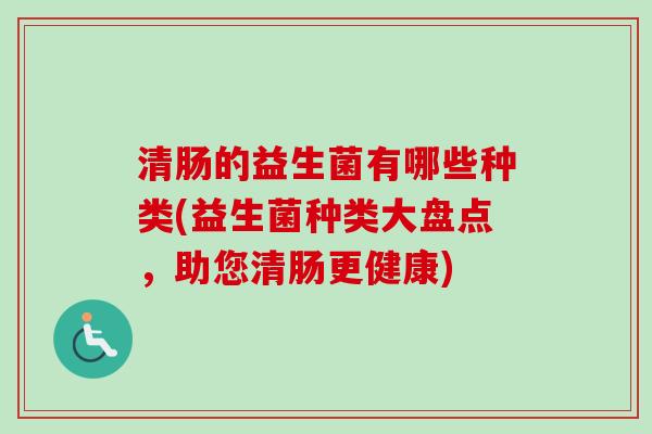清肠的益生菌有哪些种类(益生菌种类大盘点，助您清肠更健康)