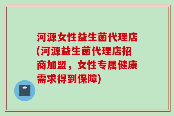 河源女性益生菌代理店(河源益生菌代理店招商加盟，女性专属健康需求得到保障)