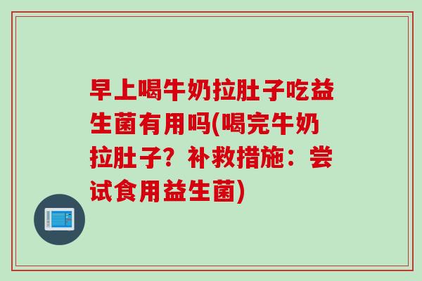 早上喝牛奶拉肚子吃益生菌有用吗(喝完牛奶拉肚子？补救措施：尝试食用益生菌)