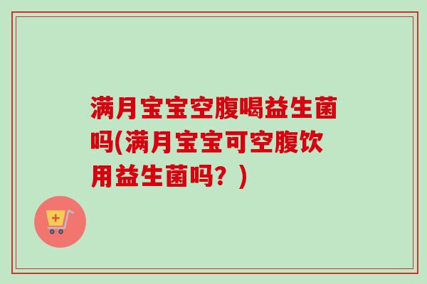 满月宝宝空腹喝益生菌吗(满月宝宝可空腹饮用益生菌吗？)