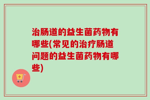 肠道的益生菌有哪些(常见的肠道问题的益生菌有哪些)