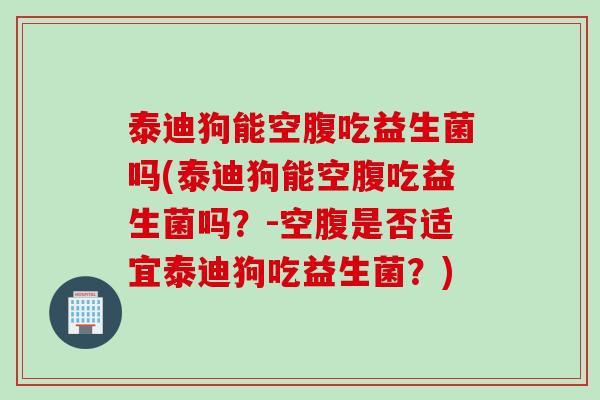 泰迪狗能空腹吃益生菌吗(泰迪狗能空腹吃益生菌吗？-空腹是否适宜泰迪狗吃益生菌？)