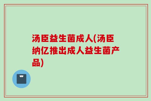 汤臣益生菌成人(汤臣纳亿推出成人益生菌产品)