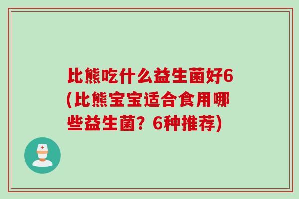 比熊吃什么益生菌好6(比熊宝宝适合食用哪些益生菌?6种推荐) 比熊吃什么益生菌好6(比熊宝宝适合食用哪些益生菌?6种推荐)
