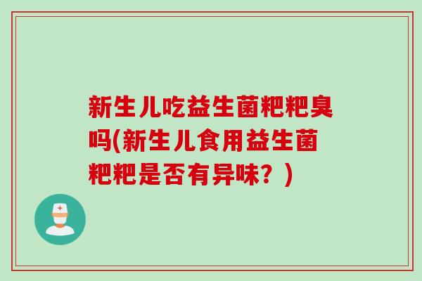 新生儿吃益生菌粑粑臭吗(新生儿食用益生菌粑粑是否有异味？)