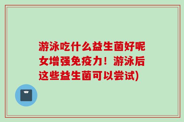 游泳吃什么益生菌好呢女增强力!游泳后这些益生菌可以尝试) 游泳吃什么益生菌好呢女增强力!游泳后这些益生菌可以尝试)