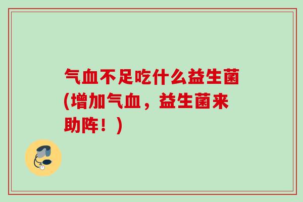 气血不足吃什么益生菌(增加气血，益生菌来助阵！)