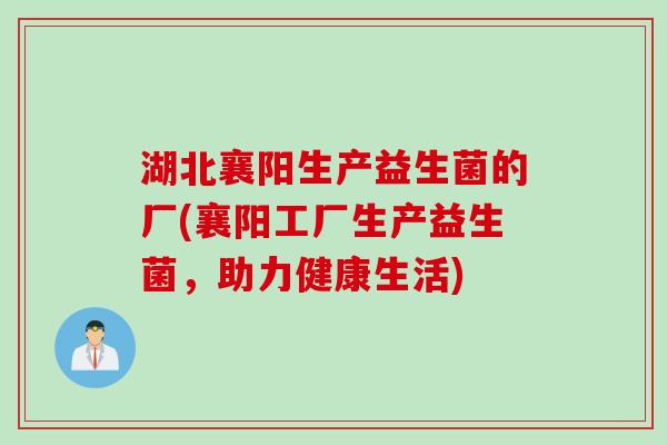 湖北襄阳生产益生菌的厂(襄阳工厂生产益生菌，助力健康生活)